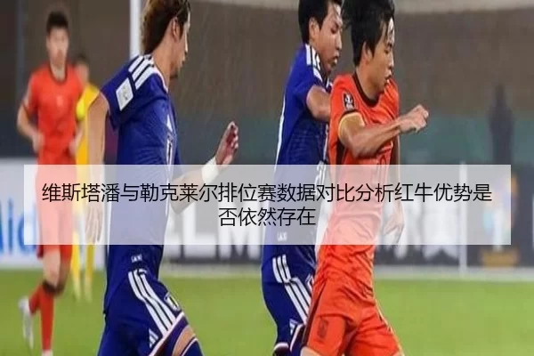 维斯塔潘与勒克莱尔排位赛数据对比分析红牛优势是否依然存在